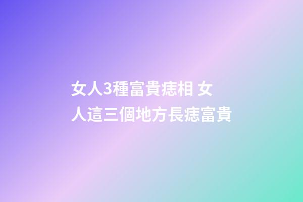 女人3種富貴痣相 女人這三個地方長痣富貴